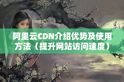 阿里云CDN介紹優(yōu)勢及使用方法（提升網(wǎng)站訪問速度）