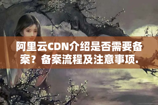 阿里云CDN介紹是否需要備案？備案流程及注意事項