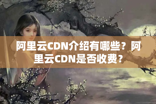 阿里云CDN介紹有哪些？阿里云CDN是否收費(fèi)？