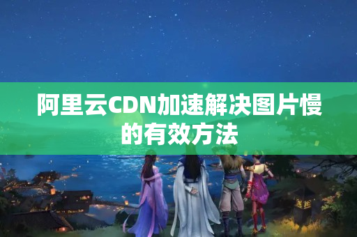 阿里云CDN加速解決圖片慢的有效方法