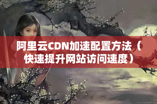 阿里云CDN加速配置方法（快速提升網(wǎng)站訪問速度）