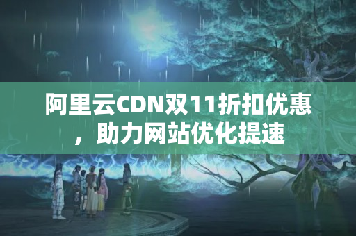 阿里云CDN雙11折扣優(yōu)惠，助力網(wǎng)站優(yōu)化提速