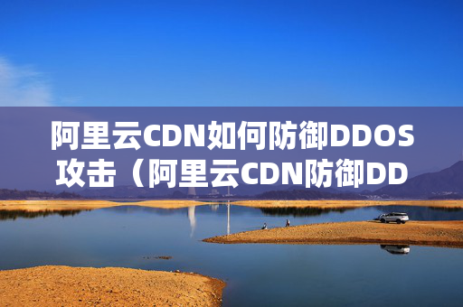 阿里云CDN如何防御DDOS攻擊（阿里云CDN防御DDOS技術(shù)研究）