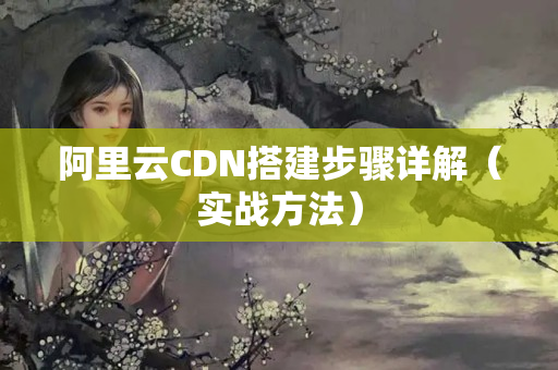 阿里云CDN搭建步驟詳解（實(shí)戰(zhàn)方法）