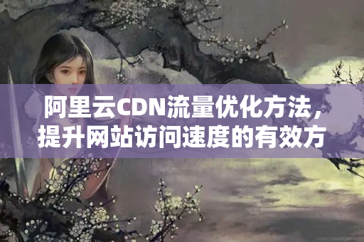 阿里云CDN流量優(yōu)化方法，提升網(wǎng)站訪問速度的有效方法