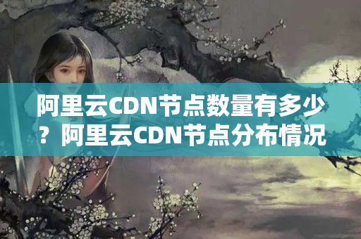 阿里云CDN節(jié)點數(shù)量有多少？阿里云CDN節(jié)點分布情況分析