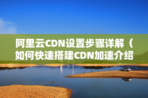 阿里云CDN設(shè)置步驟詳解（如何快速搭建CDN加速介紹）