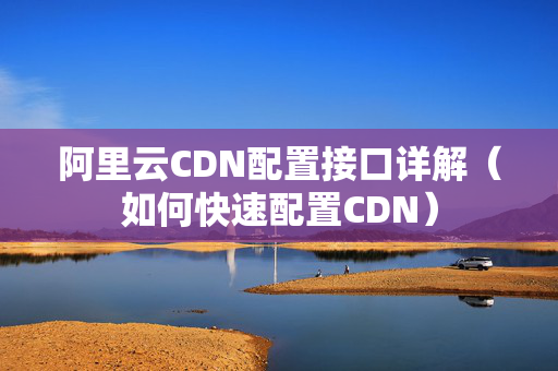 阿里云CDN配置接口詳解（如何快速配置CDN）