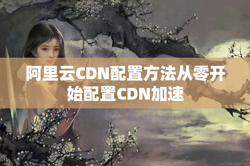 阿里云CDN配置方法從零開始配置CDN加速