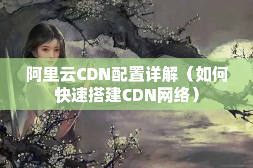 阿里云CDN配置詳解（如何快速搭建CDN網(wǎng)絡(luò)）