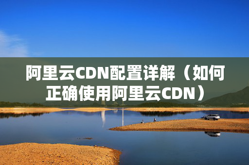 阿里云CDN配置詳解（如何正確使用阿里云CDN）