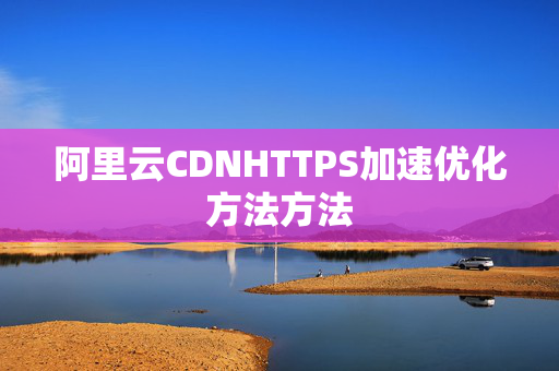 阿里云CDNHTTPS加速優(yōu)化方法方法