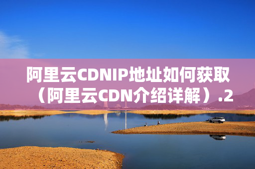 阿里云CDNIP地址如何獲?。ò⒗镌艭DN介紹詳解）