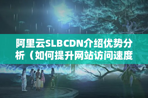 阿里云SLBCDN介紹優(yōu)勢分析（如何提升網(wǎng)站訪問速度）