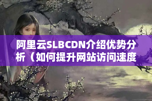 阿里云SLBCDN介紹優(yōu)勢(shì)分析（如何提升網(wǎng)站訪問速度）