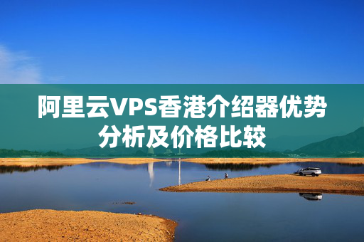 阿里云VPS香港介紹器優(yōu)勢分析及價(jià)格比較