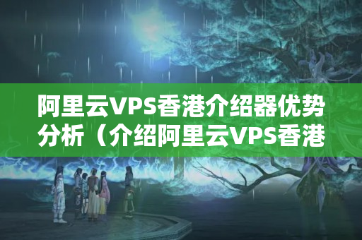 阿里云VPS香港介紹器優(yōu)勢(shì)分析（介紹阿里云VPS香港介紹器的特點(diǎn)）