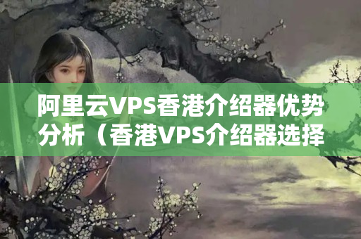 阿里云VPS香港介紹器優(yōu)勢分析（香港VPS介紹器選擇）