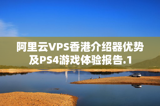 阿里云VPS香港介紹器優(yōu)勢及PS4游戲體驗報告