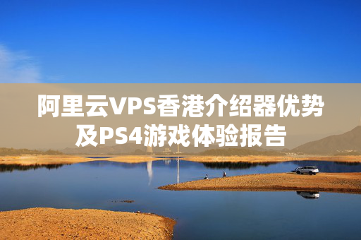 阿里云VPS香港介紹器優(yōu)勢及PS4游戲體驗報告