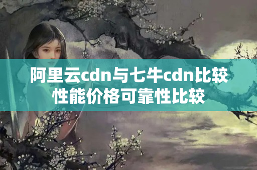 阿里云cdn與七牛cdn比較性能價(jià)格可靠性比較