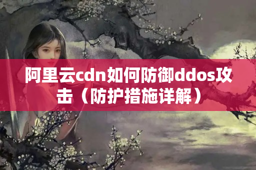 阿里云cdn如何防御ddos攻擊（防護(hù)措施詳解）