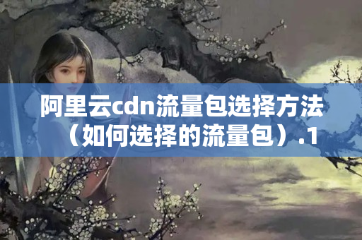 阿里云cdn流量包選擇方法（如何選擇的流量包）