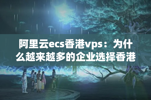 阿里云ecs香港vps：為什么越來越多的企業(yè)選擇香港機房？