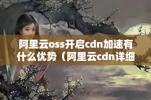 阿里云oss開啟cdn加速有什么優(yōu)勢（阿里云cdn詳細介紹）