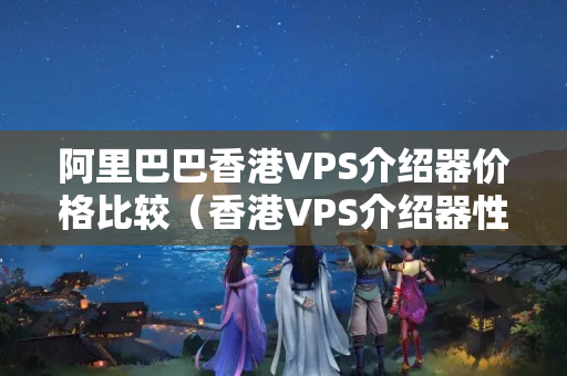 阿里巴巴香港VPS介紹器價格比較（香港VPS介紹器性價比分析）