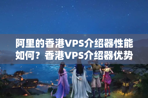 阿里的香港VPS介紹器性能如何？香港VPS介紹器優(yōu)勢(shì)有哪些？