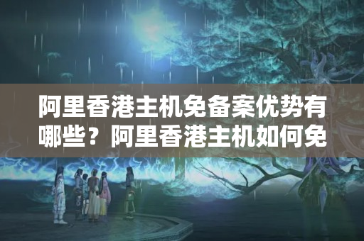 阿里香港主機免備案優(yōu)勢有哪些？阿里香港主機如何免備案？