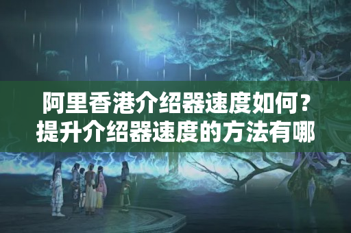 阿里香港介紹器速度如何？提升介紹器速度的方法有哪些？