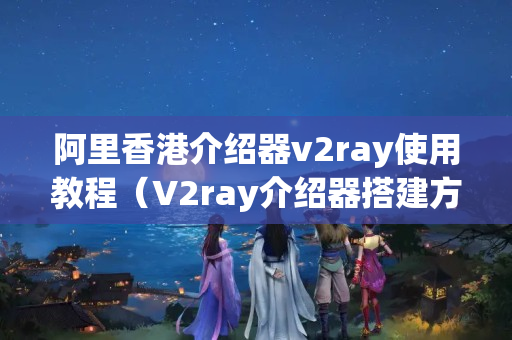 阿里香港介紹器v2ray使用教程（V2ray介紹器搭建方法）