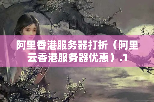 阿里香港服務(wù)器打折（阿里云香港服務(wù)器優(yōu)惠）