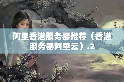 阿里香港服務(wù)器推薦（香港服務(wù)器阿里云）