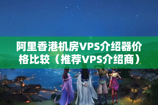 阿里香港機房VPS介紹器價格比較（推薦VPS介紹商）