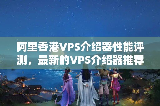 阿里香港VPS介紹器性能評(píng)測(cè)，最新的VPS介紹器推薦