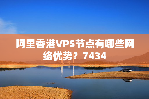 阿里香港VPS節(jié)點(diǎn)有哪些網(wǎng)絡(luò)優(yōu)勢(shì)？7434