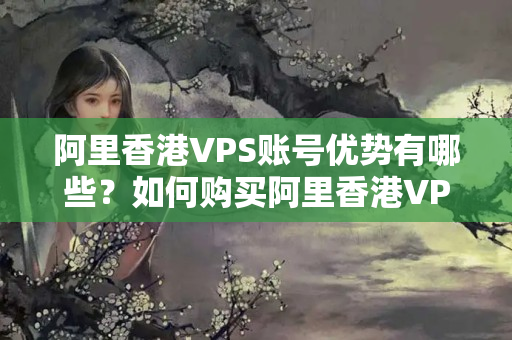 阿里香港VPS賬號優(yōu)勢有哪些？如何購買阿里香港VPS賬號？