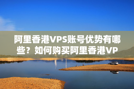 阿里香港VPS賬號優(yōu)勢有哪些？如何購買阿里香港VPS賬號？