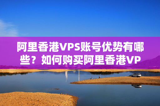 阿里香港VPS賬號優(yōu)勢有哪些？如何購買阿里香港VPS賬號？