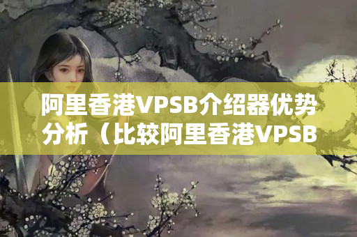 阿里香港VPSB介紹器優(yōu)勢(shì)分析（比較阿里香港VPSB介紹器的優(yōu)勢(shì)）