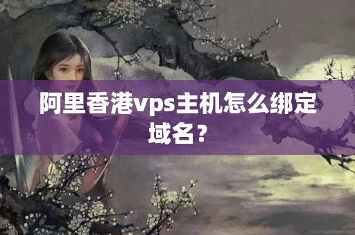 阿里香港vps主機怎么綁定域名？