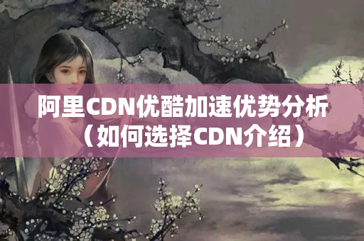 阿里CDN優(yōu)酷加速優(yōu)勢分析（如何選擇CDN介紹）