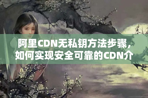 阿里CDN無私鑰方法步驟，如何實現安全可靠的CDN介紹