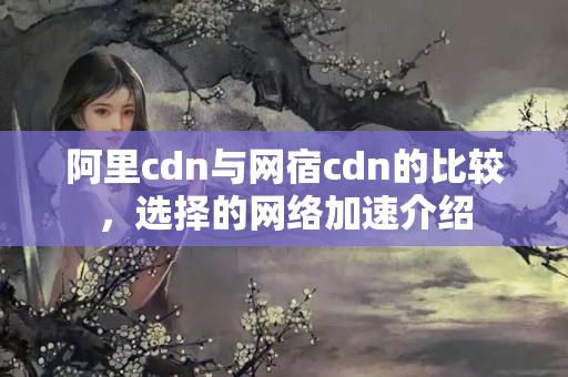 阿里cdn與網(wǎng)宿cdn的比較，選擇的網(wǎng)絡(luò)加速介紹