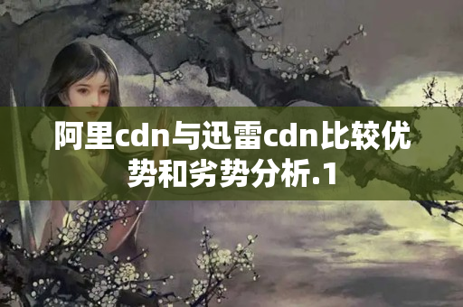 阿里cdn與迅雷cdn比較優(yōu)勢(shì)和劣勢(shì)分析