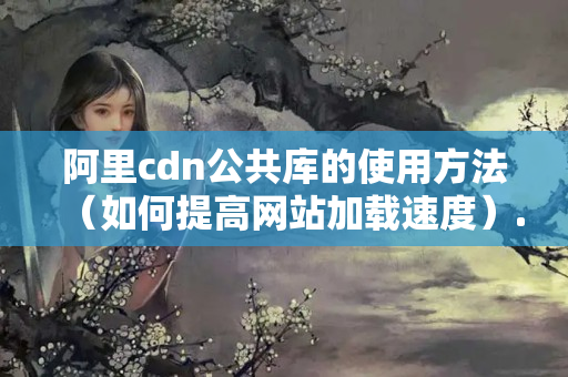 阿里cdn公共庫的使用方法（如何提高網(wǎng)站加載速度）