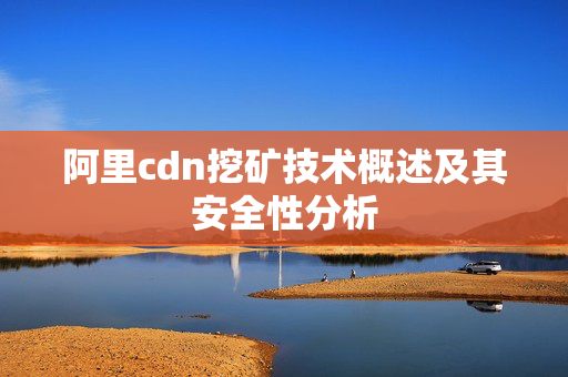 阿里cdn挖礦技術(shù)概述及其安全性分析